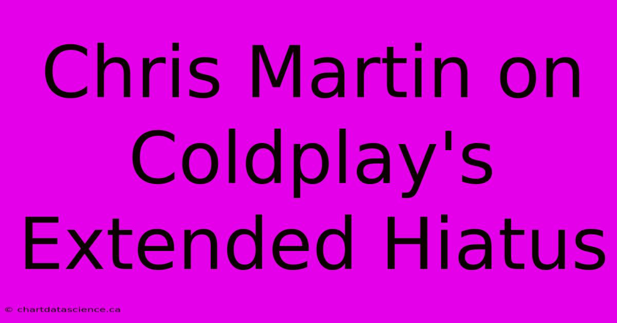 Chris Martin On Coldplay's Extended Hiatus