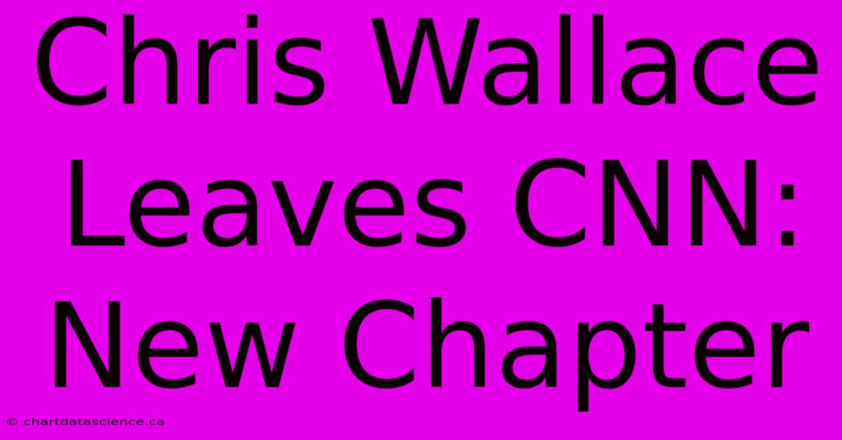 Chris Wallace Leaves CNN: New Chapter