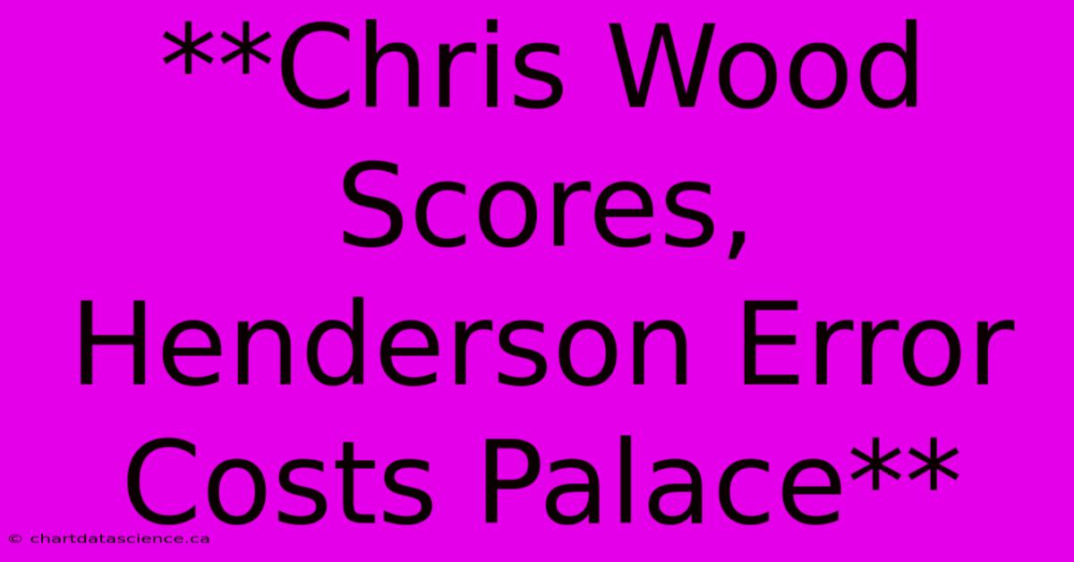 **Chris Wood Scores, Henderson Error Costs Palace** 