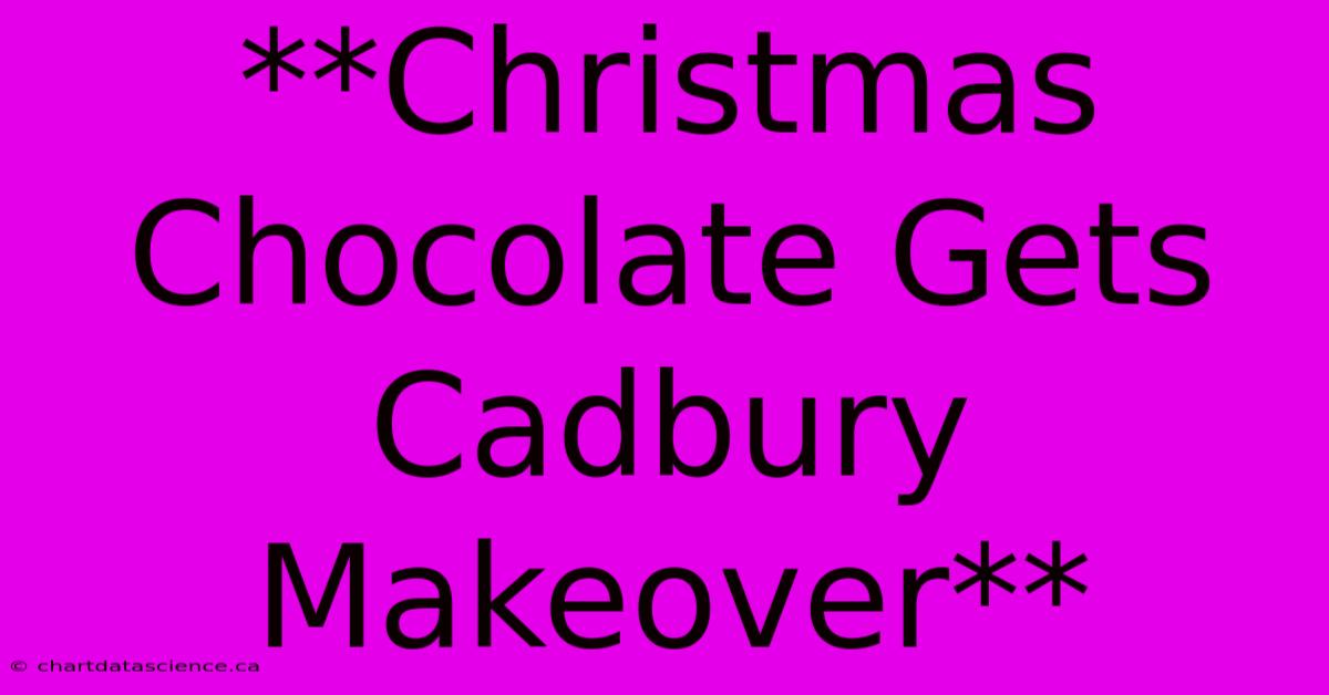 **Christmas Chocolate Gets Cadbury Makeover**