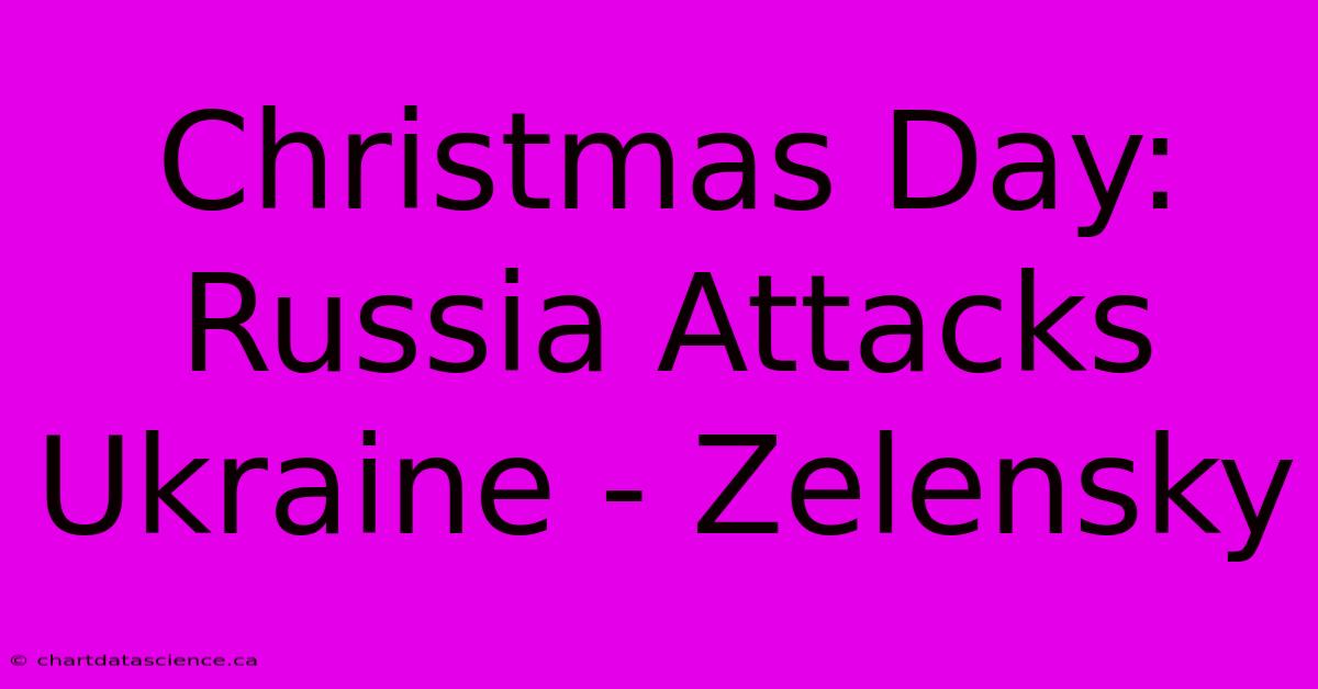 Christmas Day: Russia Attacks Ukraine - Zelensky