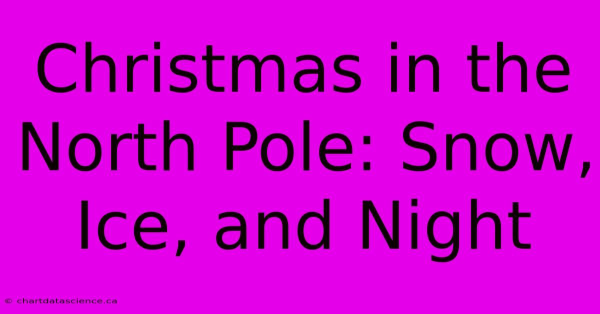 Christmas In The North Pole: Snow, Ice, And Night