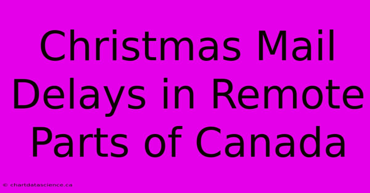 Christmas Mail Delays In Remote Parts Of Canada