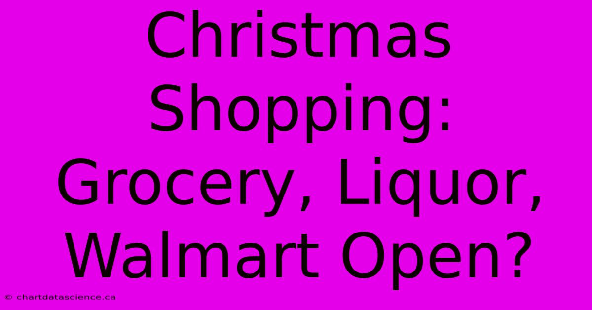 Christmas Shopping: Grocery, Liquor, Walmart Open?