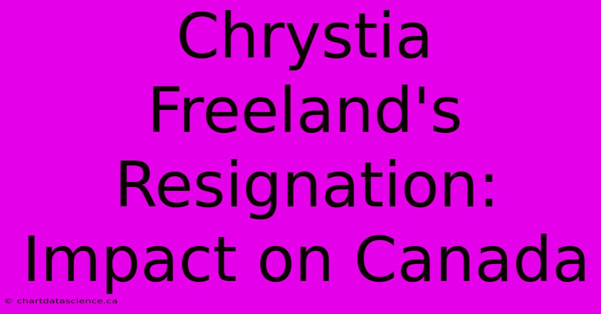 Chrystia Freeland's Resignation:  Impact On Canada