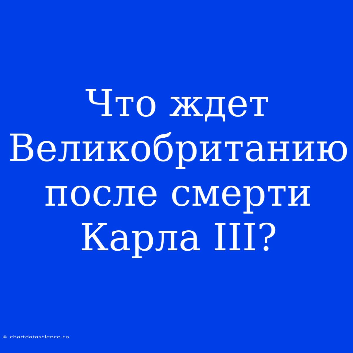 Что Ждет Великобританию После Смерти Карла III?