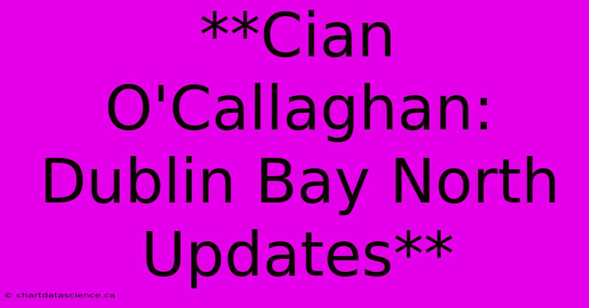 **Cian O'Callaghan: Dublin Bay North Updates**