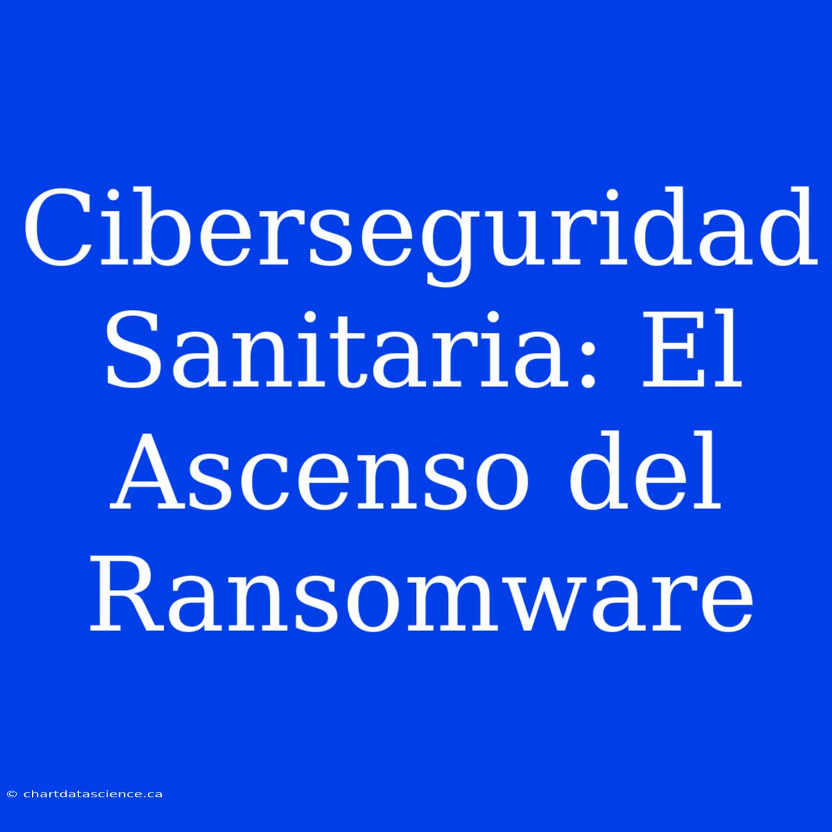 Ciberseguridad Sanitaria: El Ascenso Del Ransomware