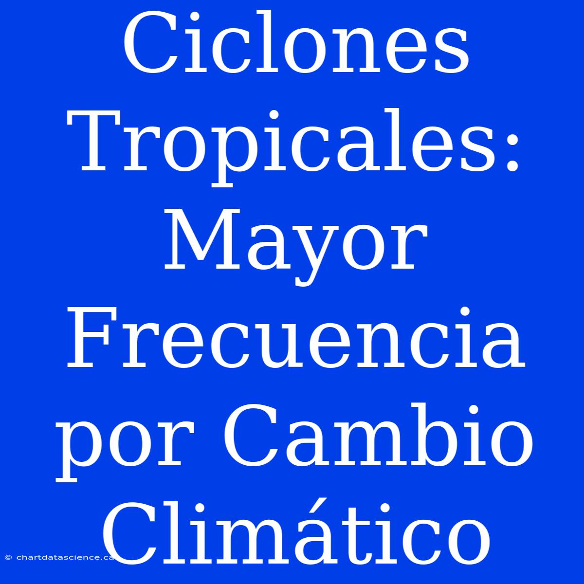 Ciclones Tropicales: Mayor Frecuencia Por Cambio Climático