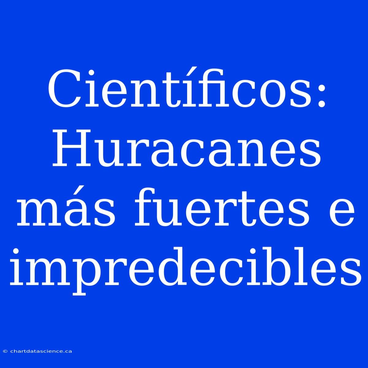 Científicos: Huracanes Más Fuertes E Impredecibles