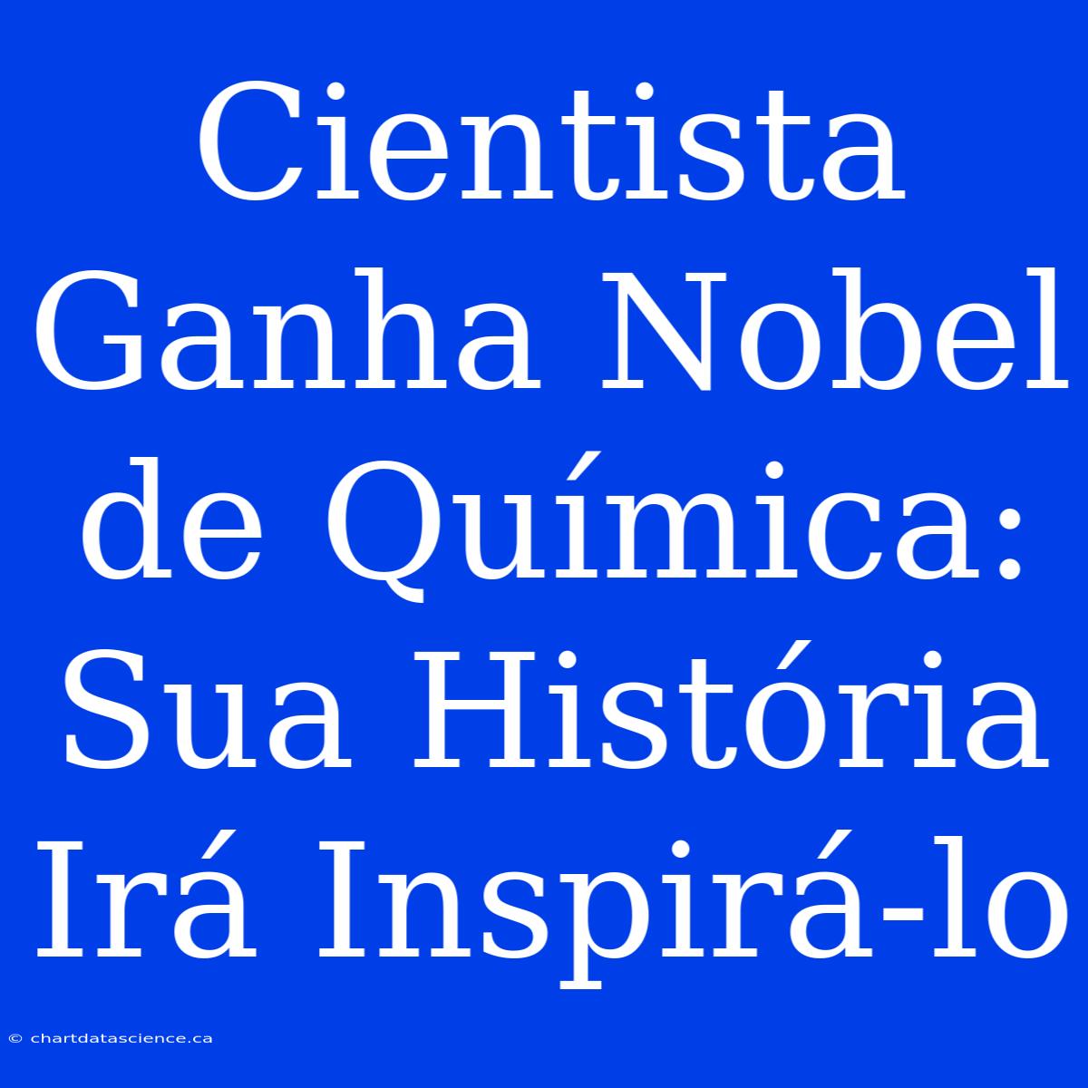 Cientista Ganha Nobel De Química: Sua História Irá Inspirá-lo