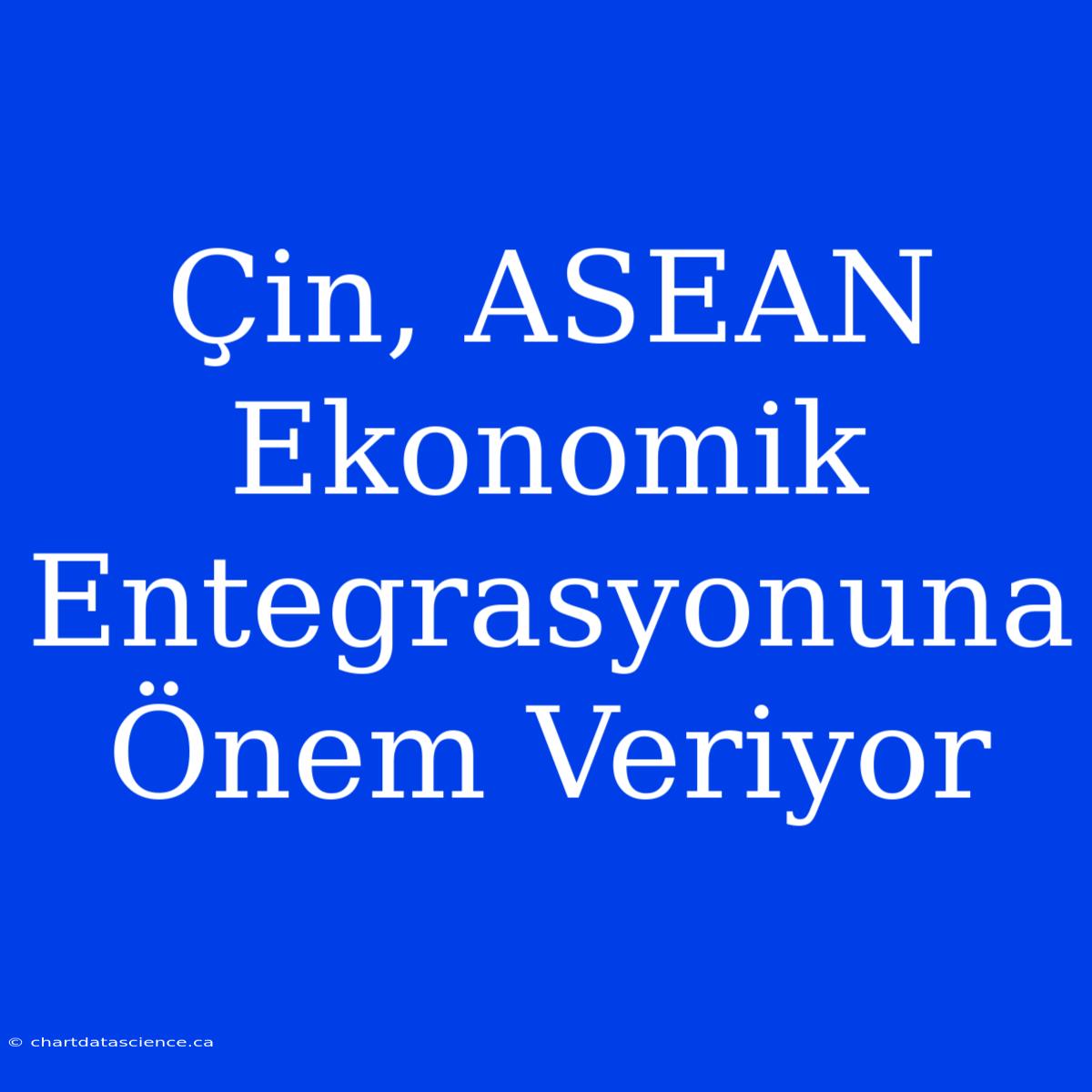 Çin, ASEAN Ekonomik Entegrasyonuna Önem Veriyor