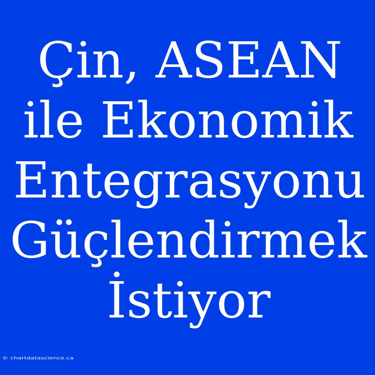 Çin, ASEAN Ile Ekonomik Entegrasyonu Güçlendirmek İstiyor