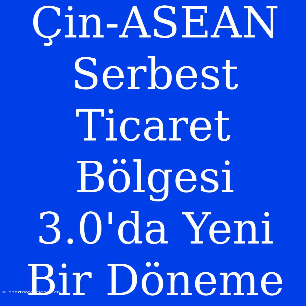 Çin-ASEAN Serbest Ticaret Bölgesi 3.0'da Yeni Bir Döneme