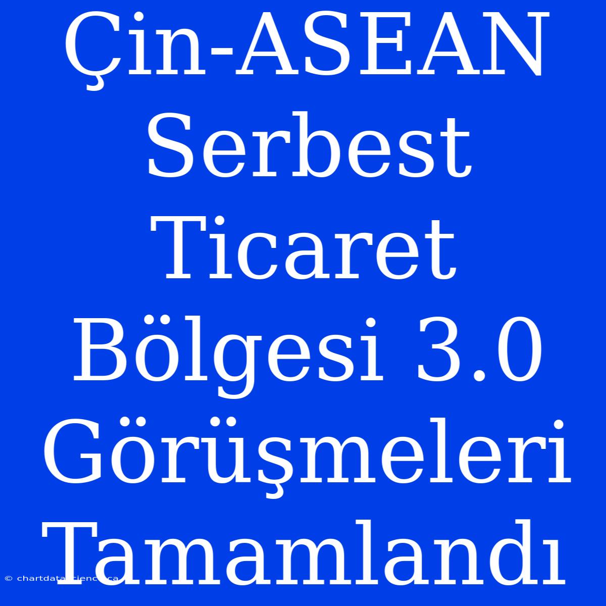 Çin-ASEAN Serbest Ticaret Bölgesi 3.0 Görüşmeleri Tamamlandı