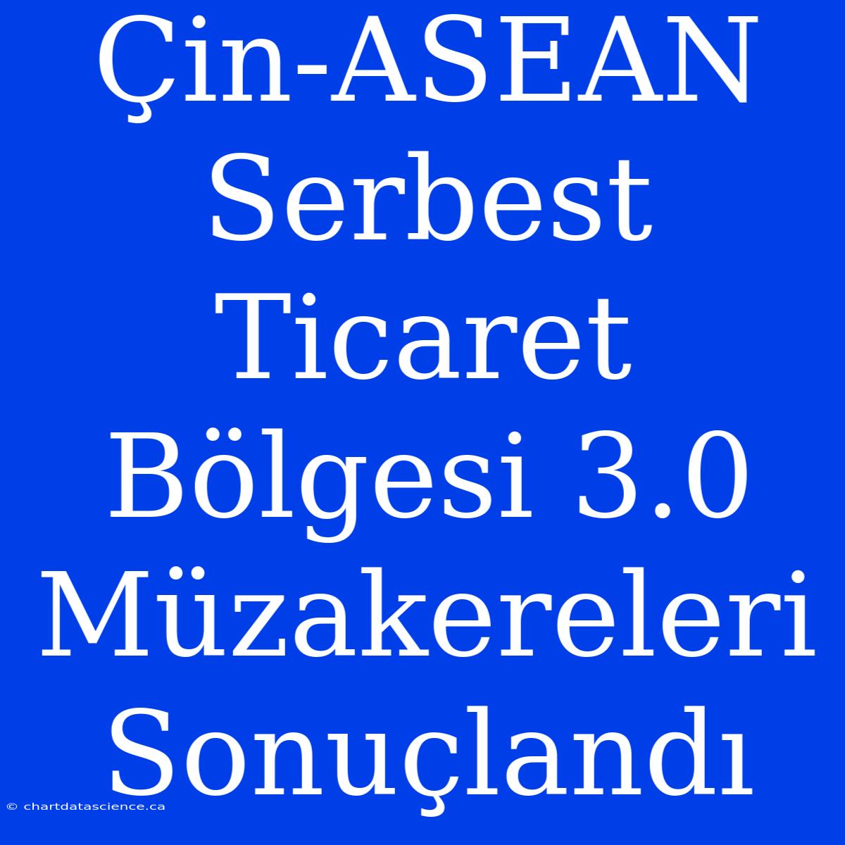 Çin-ASEAN Serbest Ticaret Bölgesi 3.0 Müzakereleri Sonuçlandı