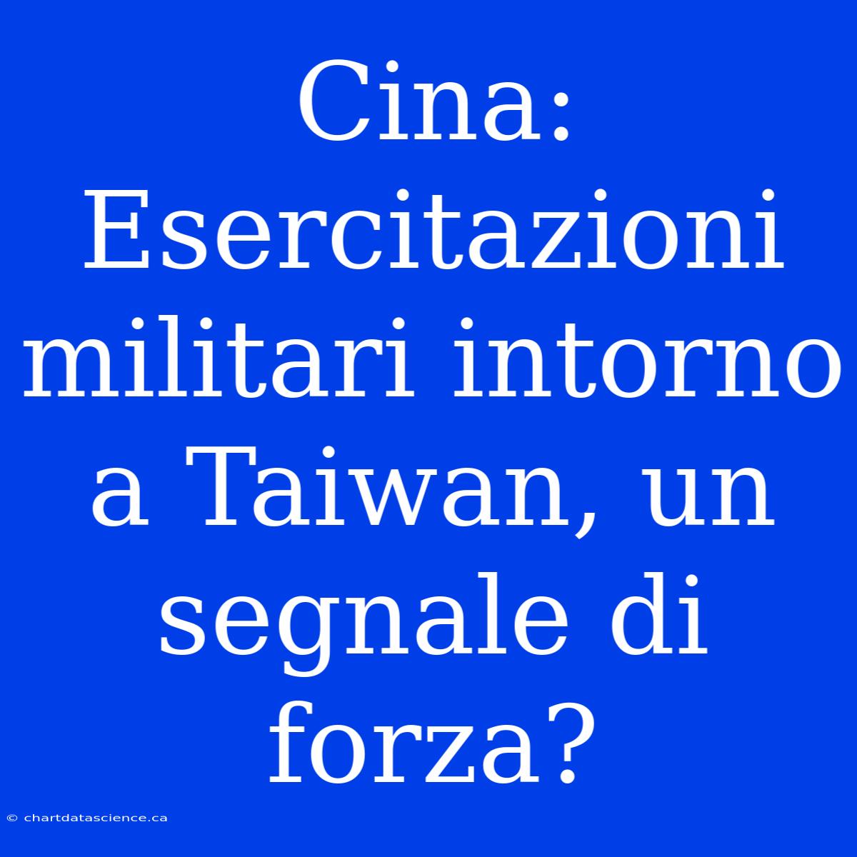 Cina: Esercitazioni Militari Intorno A Taiwan, Un Segnale Di Forza?