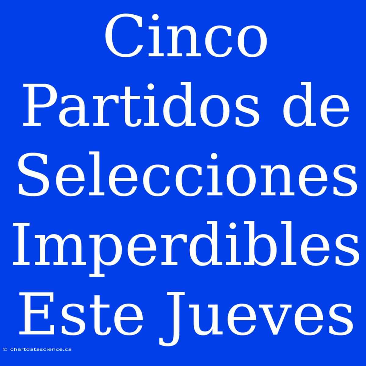 Cinco Partidos De Selecciones Imperdibles Este Jueves