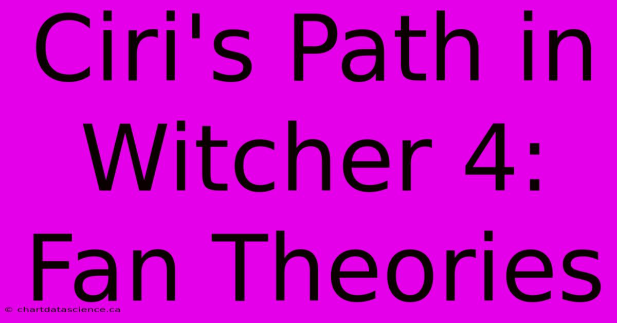 Ciri's Path In Witcher 4: Fan Theories