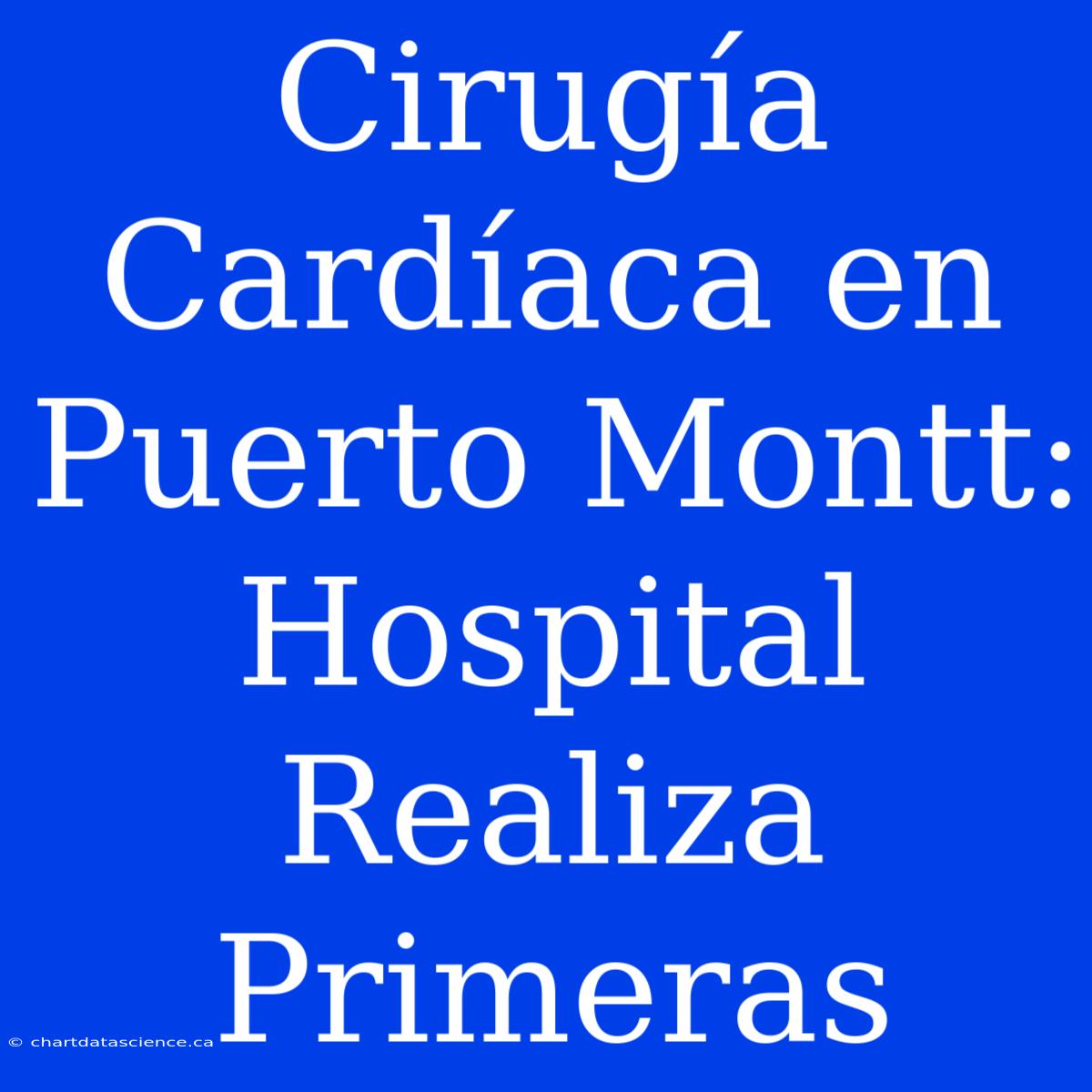 Cirugía Cardíaca En Puerto Montt: Hospital Realiza Primeras