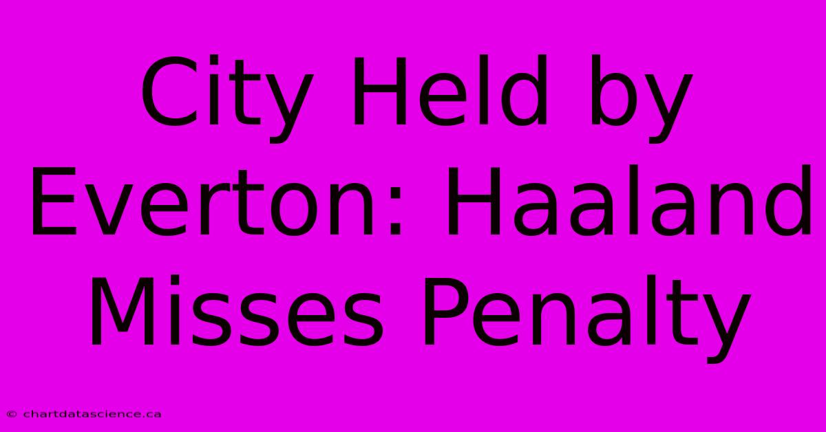 City Held By Everton: Haaland Misses Penalty