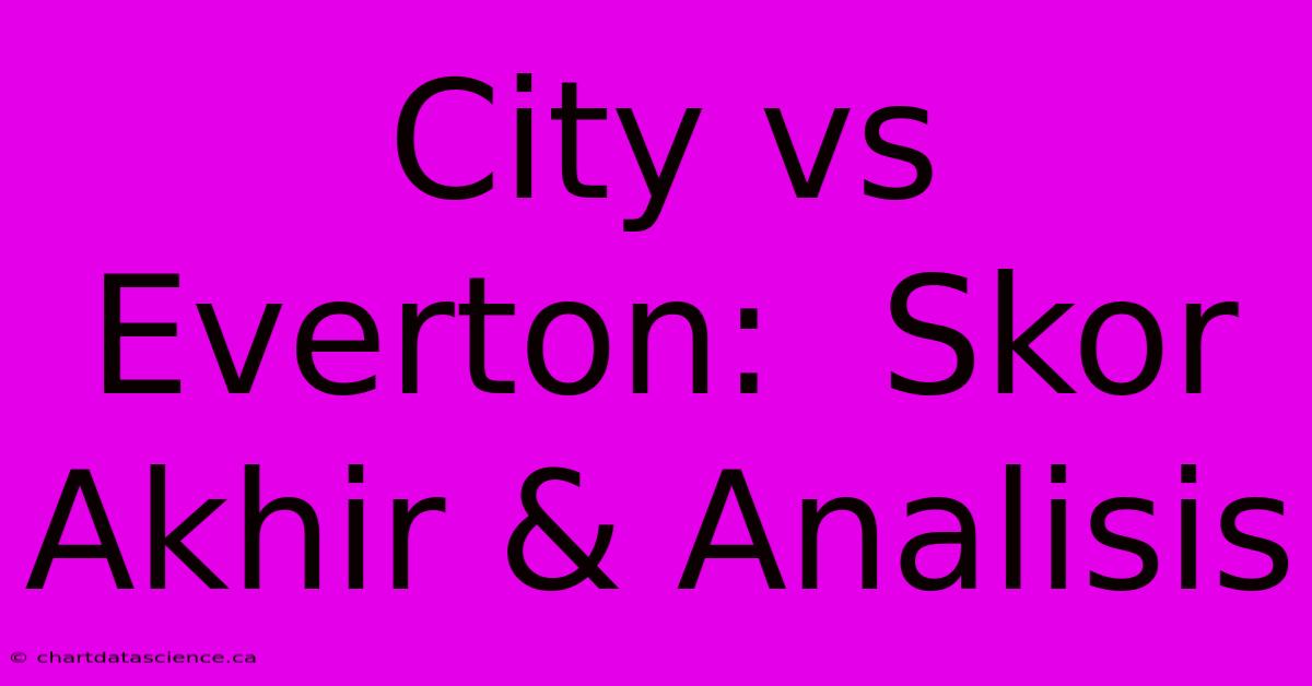 City Vs Everton:  Skor Akhir & Analisis