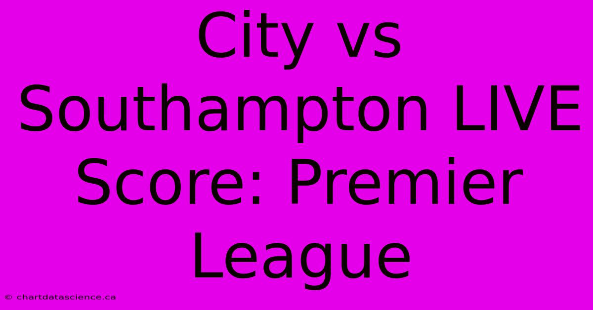 City Vs Southampton LIVE Score: Premier League