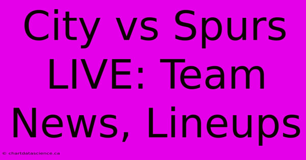 City Vs Spurs LIVE: Team News, Lineups