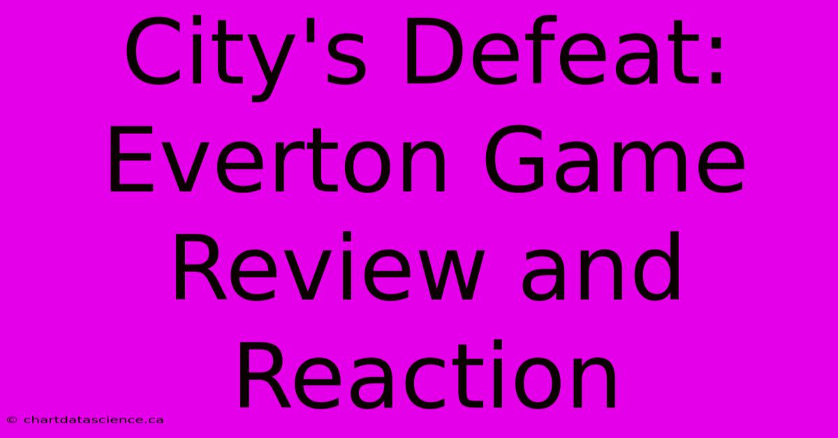 City's Defeat: Everton Game Review And Reaction