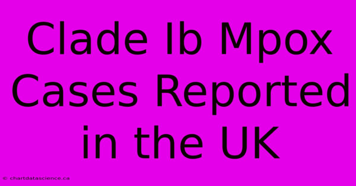 Clade Ib Mpox Cases Reported In The UK