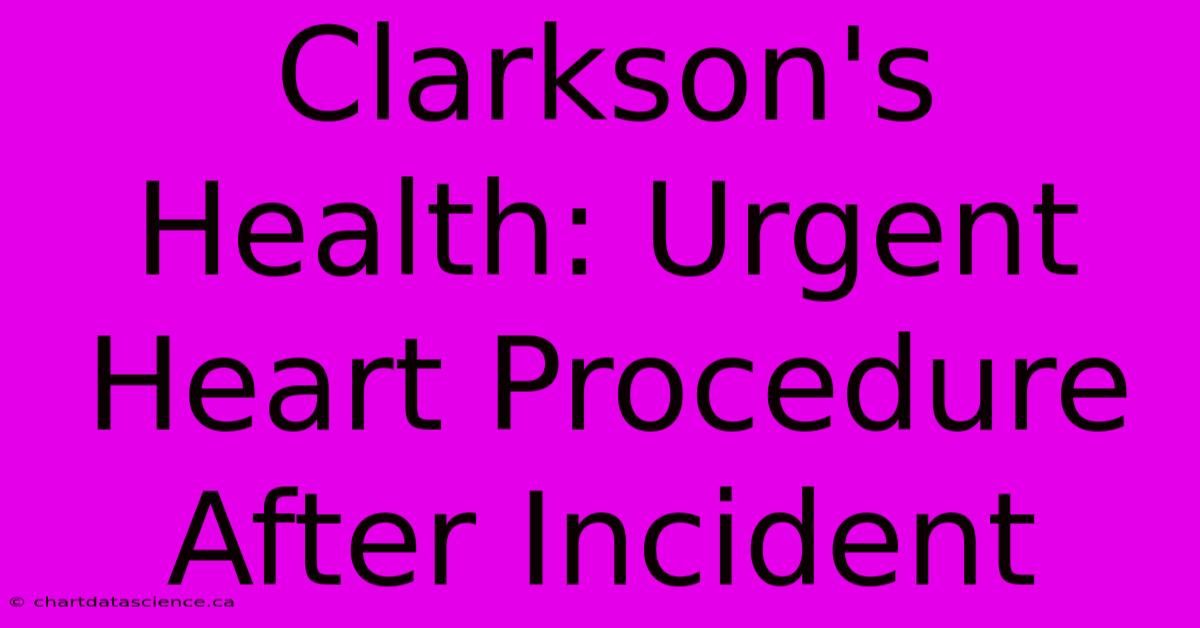 Clarkson's Health: Urgent Heart Procedure After Incident