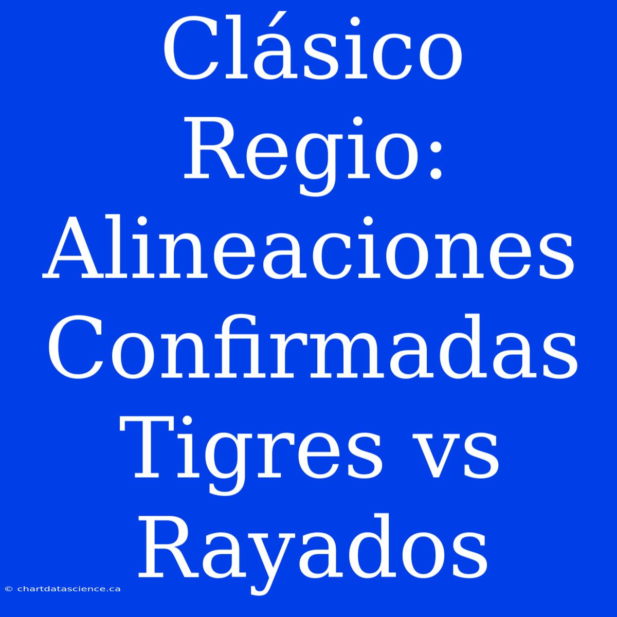 Clásico Regio: Alineaciones Confirmadas Tigres Vs Rayados