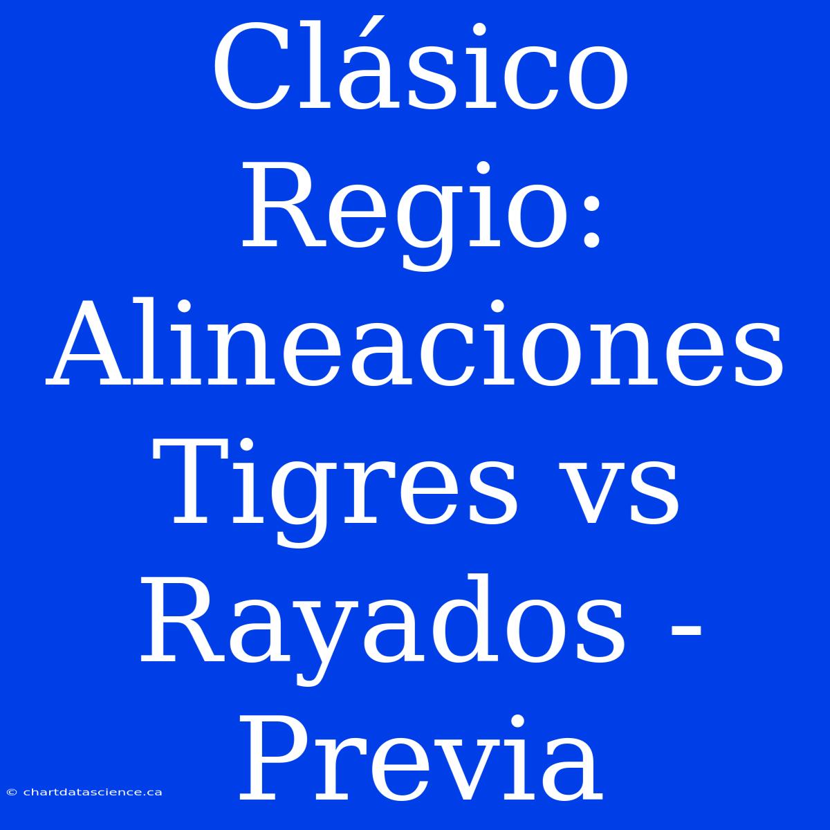 Clásico Regio: Alineaciones Tigres Vs Rayados - Previa