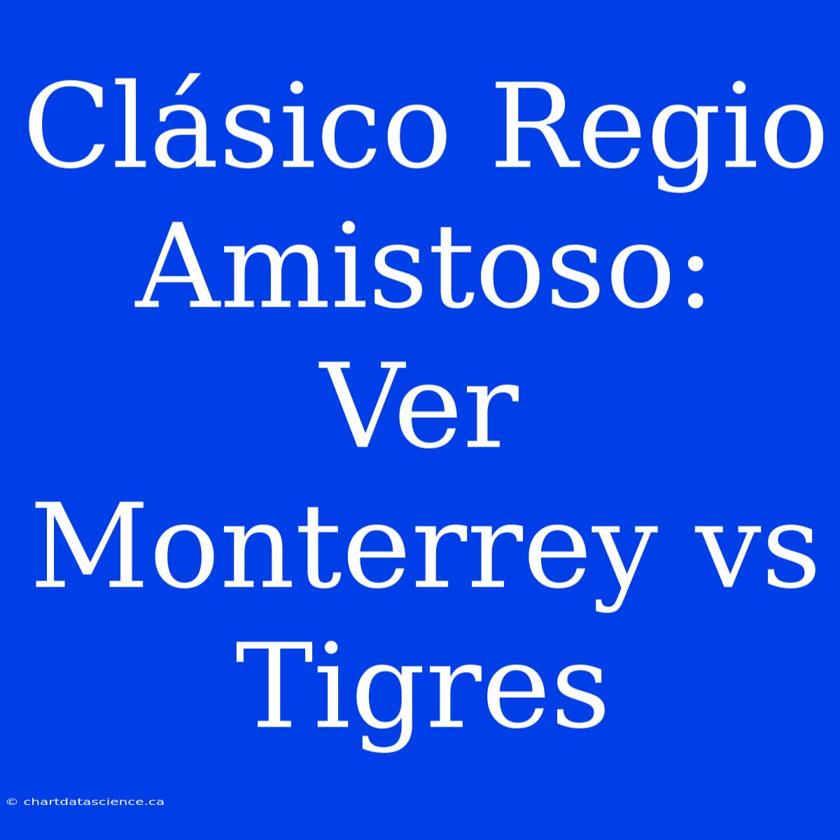 Clásico Regio Amistoso: Ver Monterrey Vs Tigres