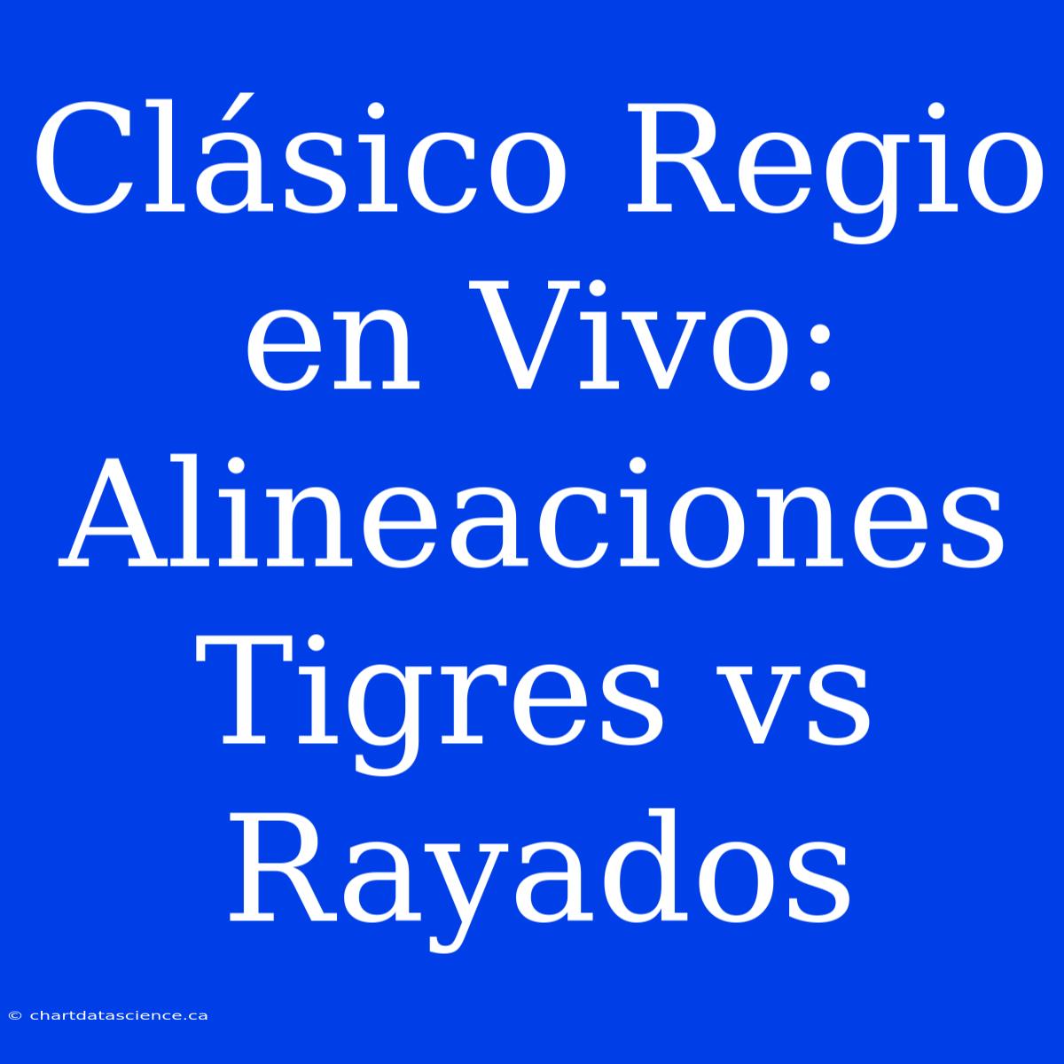 Clásico Regio En Vivo: Alineaciones Tigres Vs Rayados