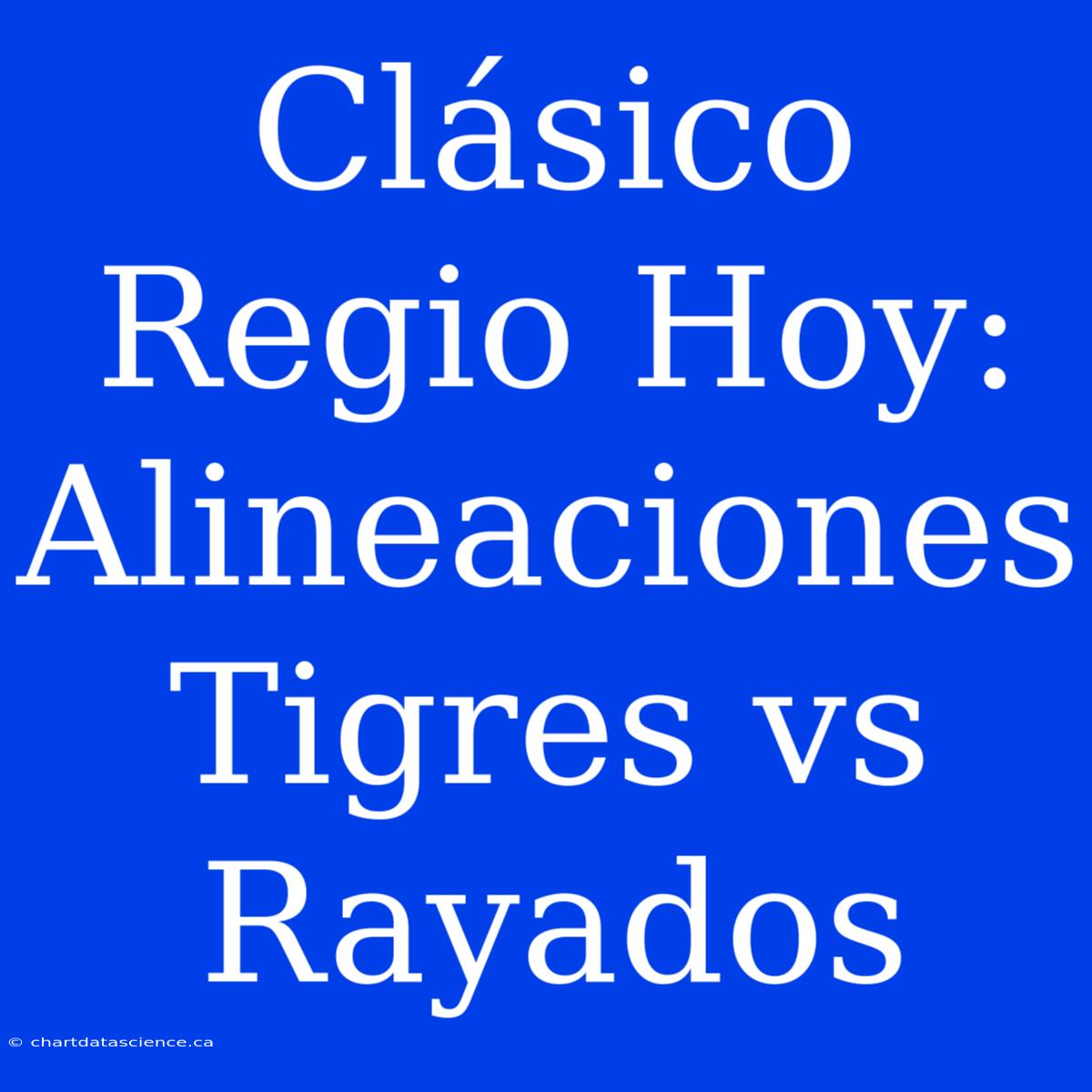 Clásico Regio Hoy: Alineaciones Tigres Vs Rayados