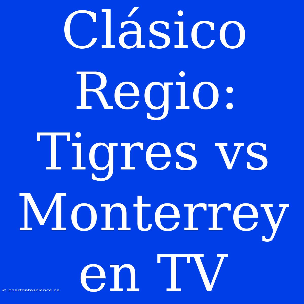 Clásico Regio: Tigres Vs Monterrey En TV