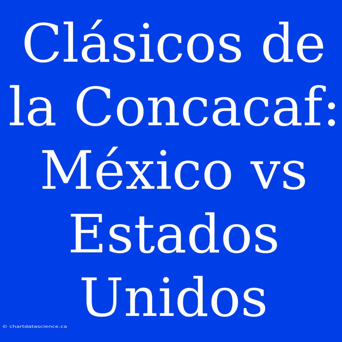 Clásicos De La Concacaf: México Vs Estados Unidos