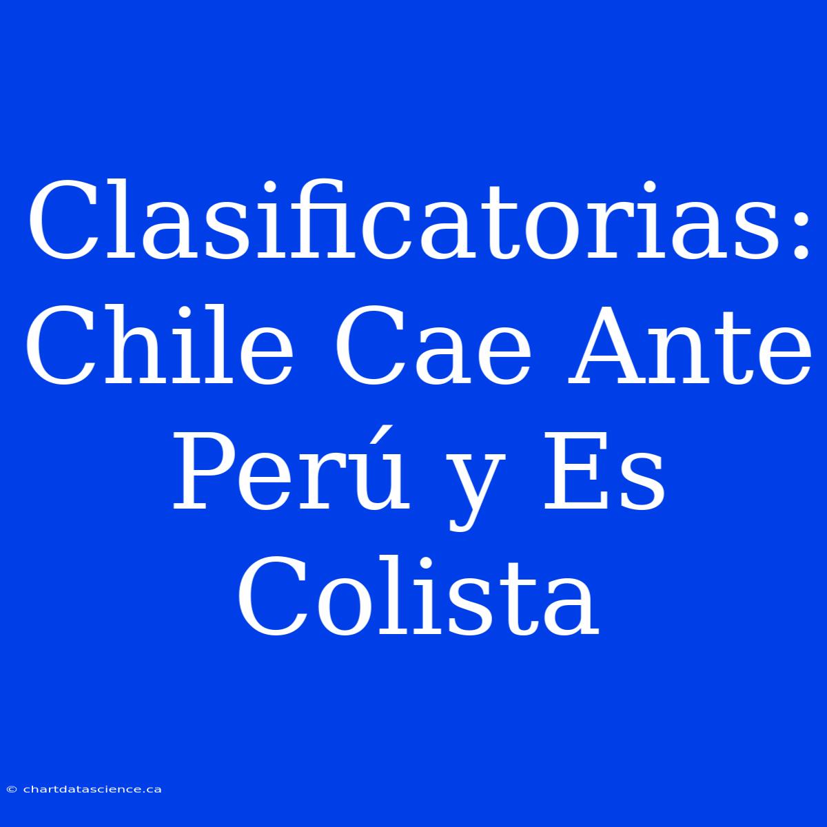 Clasificatorias: Chile Cae Ante Perú Y Es Colista