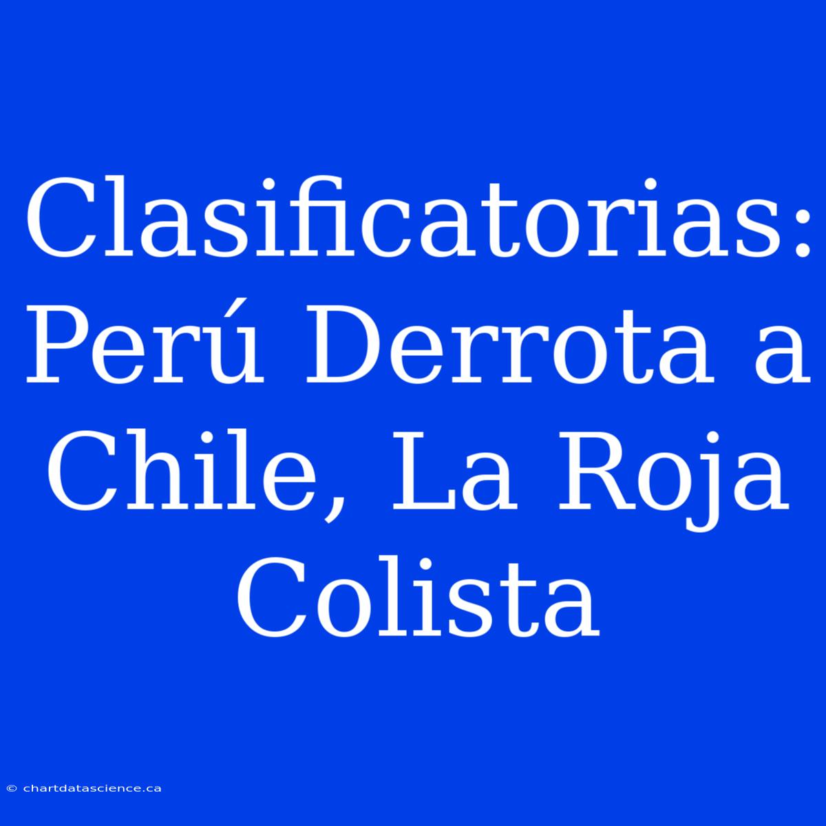 Clasificatorias: Perú Derrota A Chile, La Roja Colista