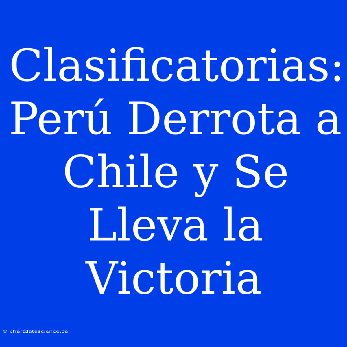 Clasificatorias: Perú Derrota A Chile Y Se Lleva La Victoria