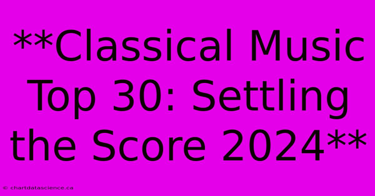 **Classical Music Top 30: Settling The Score 2024**