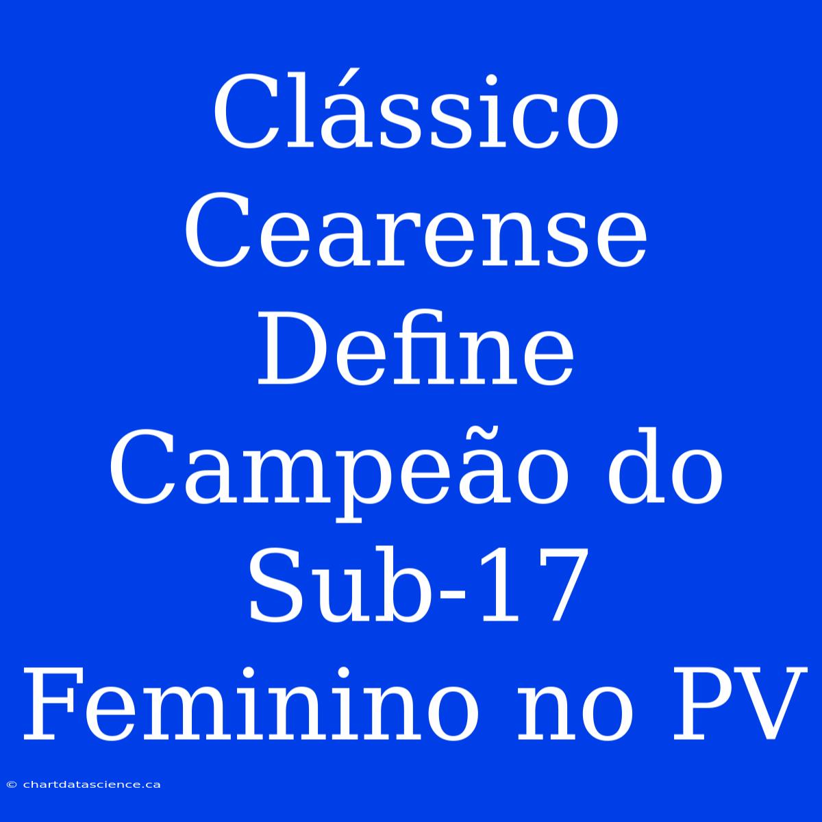 Clássico Cearense Define Campeão Do Sub-17 Feminino No PV