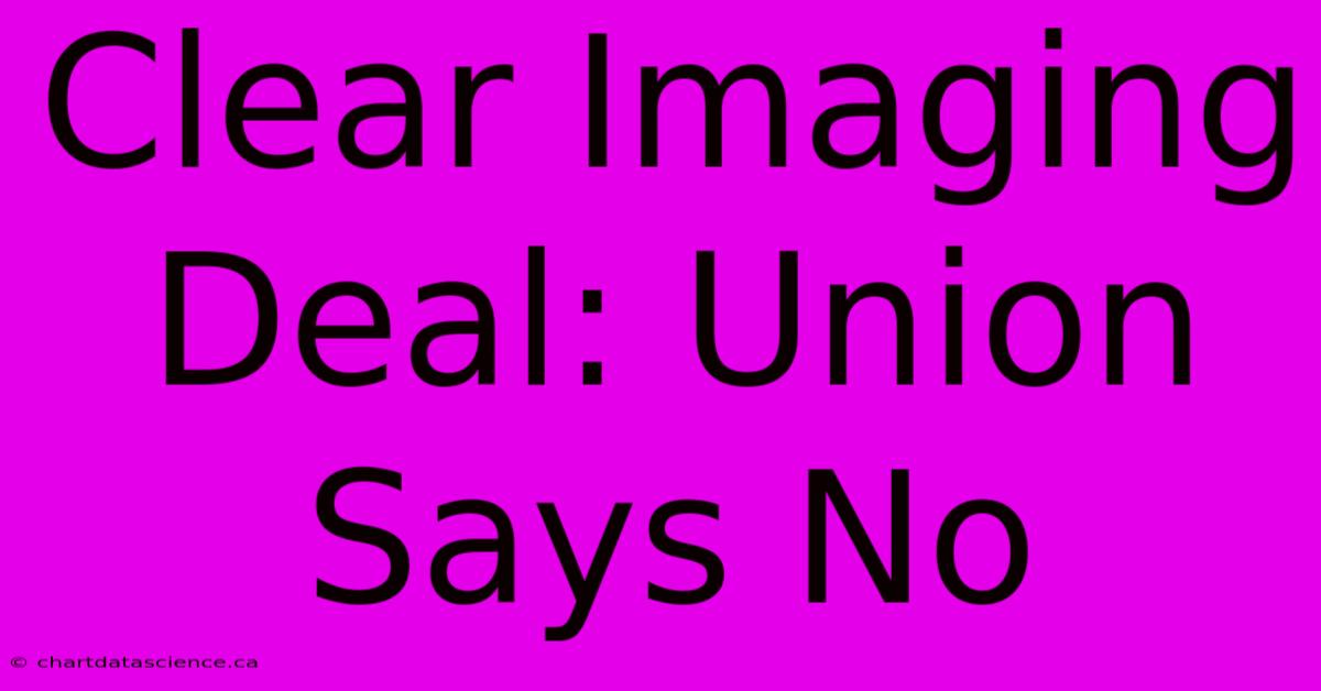 Clear Imaging Deal: Union Says No