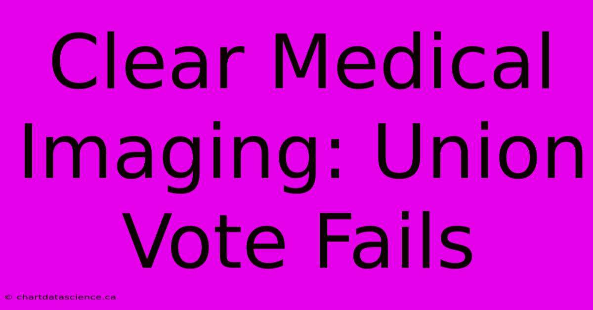 Clear Medical Imaging: Union Vote Fails