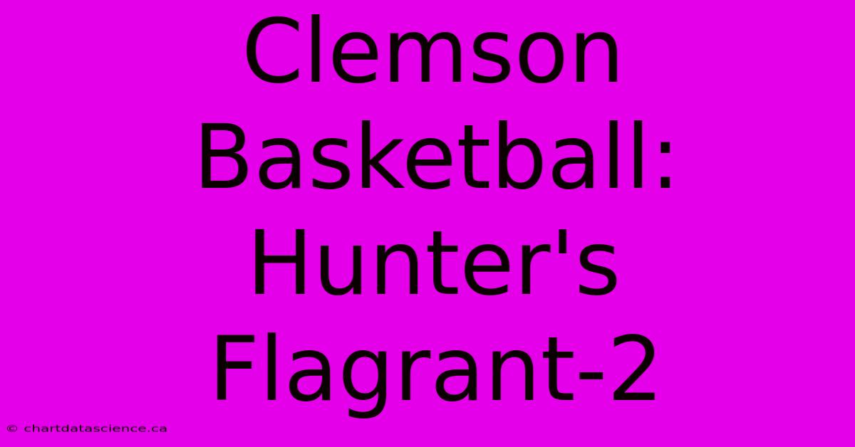 Clemson Basketball: Hunter's Flagrant-2