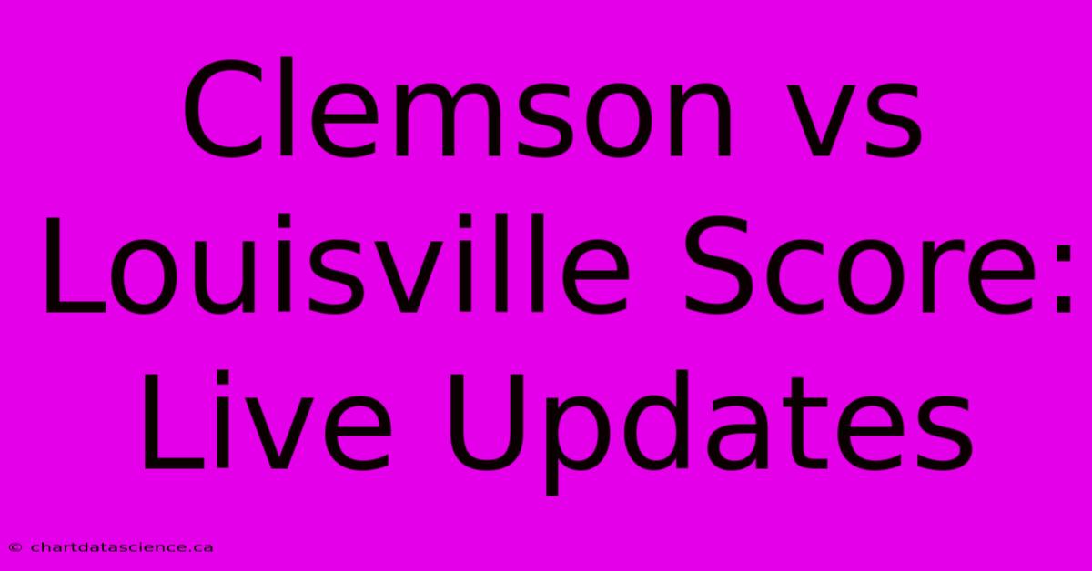 Clemson Vs Louisville Score: Live Updates