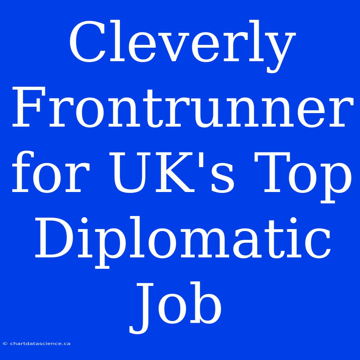 Cleverly Frontrunner For UK's Top Diplomatic Job