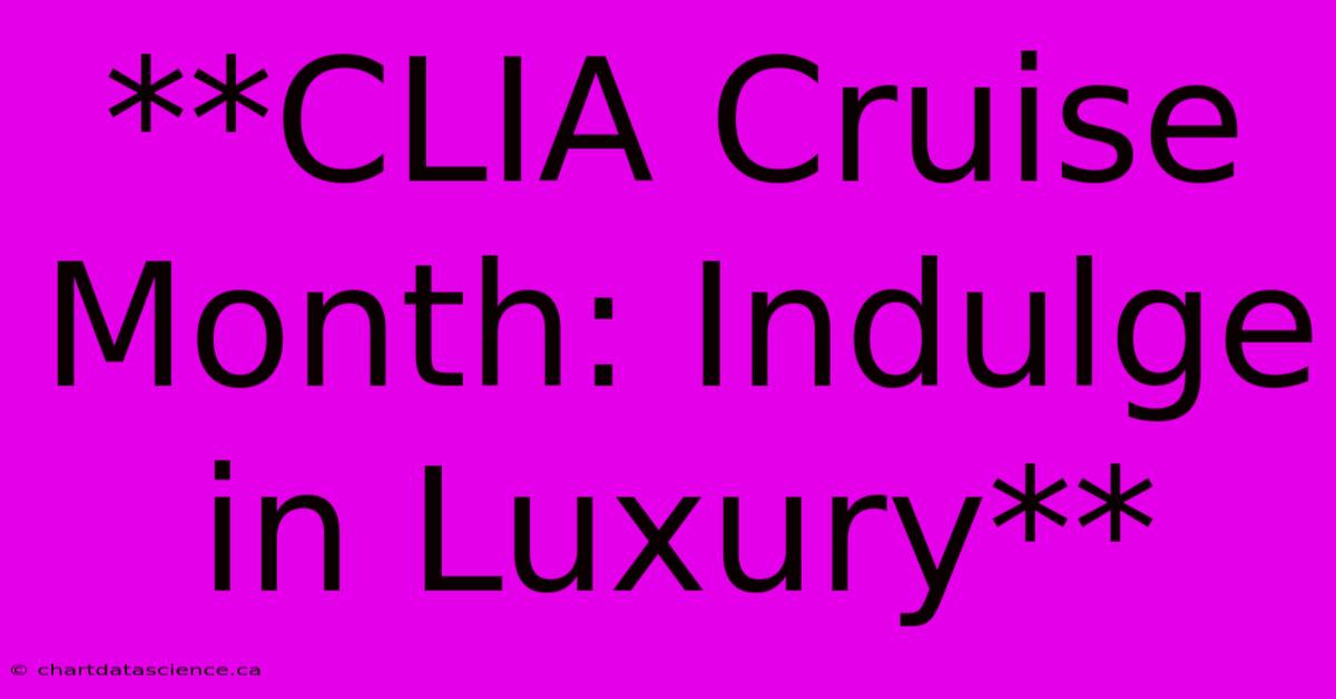 **CLIA Cruise Month: Indulge In Luxury**