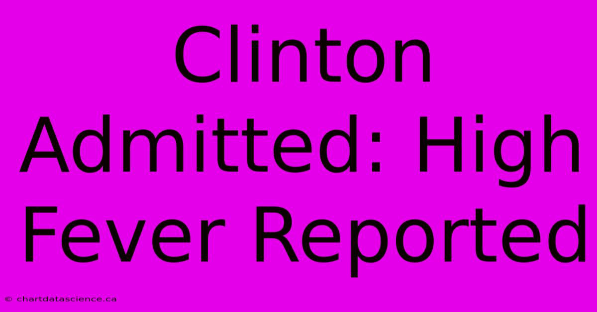 Clinton Admitted: High Fever Reported